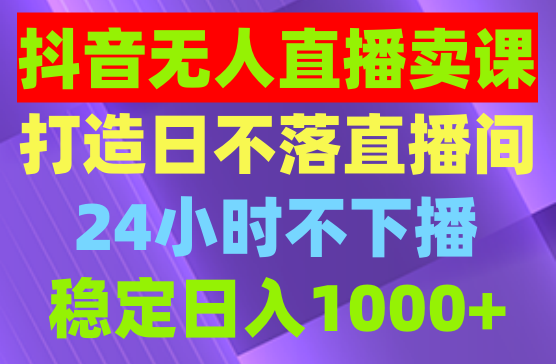 抖音无人直播卖课升级玩法，打造日不落直播间，24小时不下播，稳定日入1000+