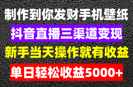 抖音直播在线制作到你发财手机壁纸，三渠道变现单日轻松收益5000+