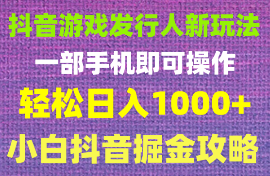 抖音游戏发行人新玩法，一部手机即可操作，轻松日入1000+，小白也能玩转的抖音掘金攻略