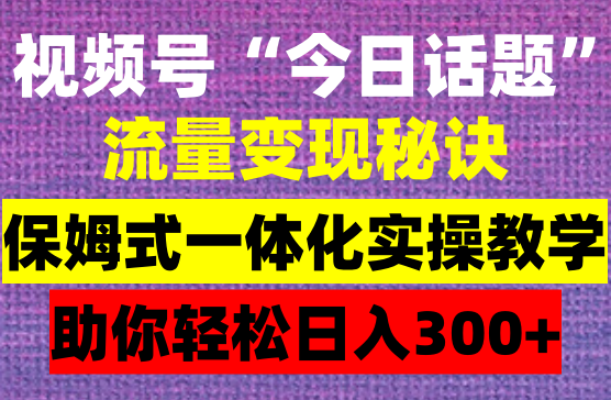掌握流量变现秘诀！微信视频号“今日话题”赛道，详解保姆式教学一体化实操玩法，助你轻松日入300+
