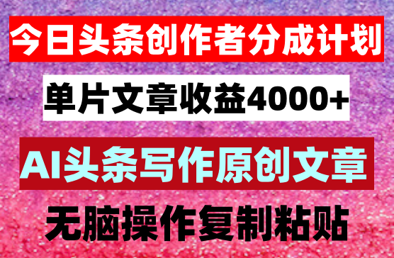 今日头条单片文章收益4000+！AI头条写作，小白轻松上手