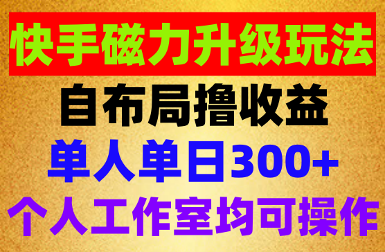 快手磁力升级玩法，自布局撸收益，单人单日300+，个人工作室均可操作